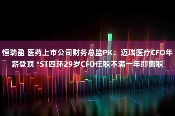 恒瑞盈 医药上市公司财务总监PK：迈瑞医疗CFO年薪登顶 *ST四环29岁CFO任职不满一年即离职