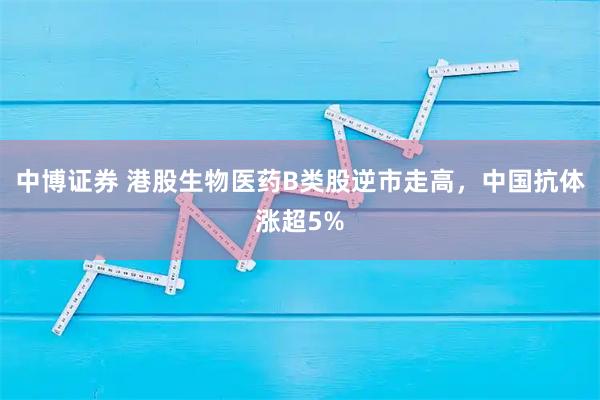 中博证券 港股生物医药B类股逆市走高，中国抗体涨超5%