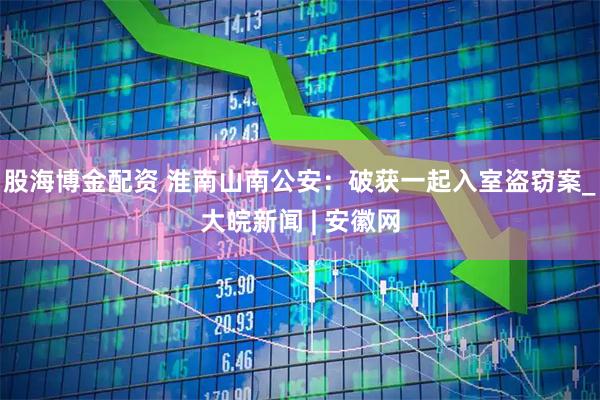 股海博金配资 淮南山南公安：破获一起入室盗窃案_大皖新闻 | 安徽网