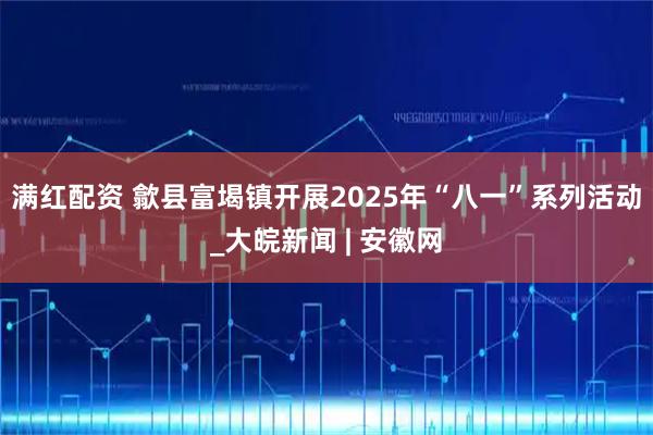 满红配资 歙县富堨镇开展2025年“八一”系列活动_大皖新闻 | 安徽网