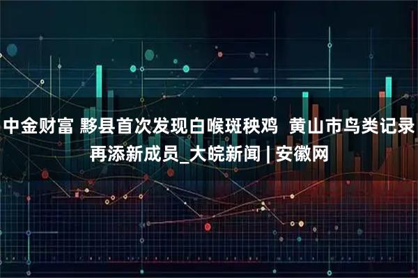 中金财富 黟县首次发现白喉斑秧鸡  黄山市鸟类记录再添新成员_大皖新闻 | 安徽网