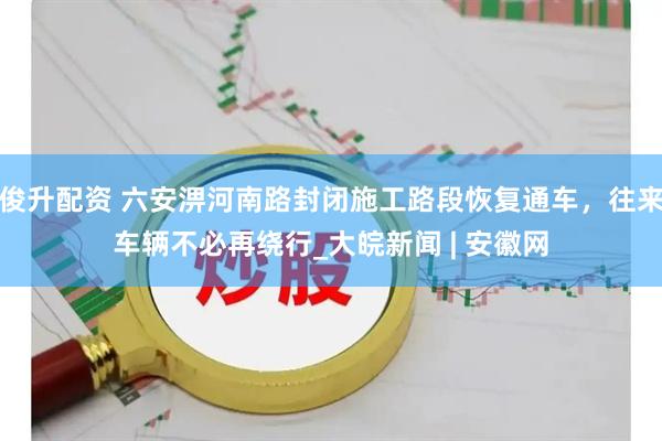 俊升配资 六安淠河南路封闭施工路段恢复通车，往来车辆不必再绕行_大皖新闻 | 安徽网