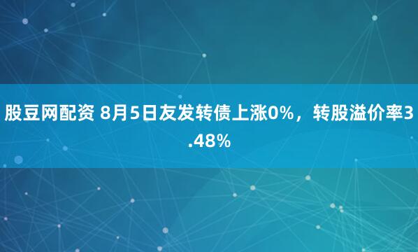 股豆网配资 8月5日友发转债上涨0%，转股溢价率3.48%