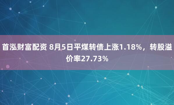 首泓财富配资 8月5日平煤转债上涨1.18%，转股溢价率27.73%
