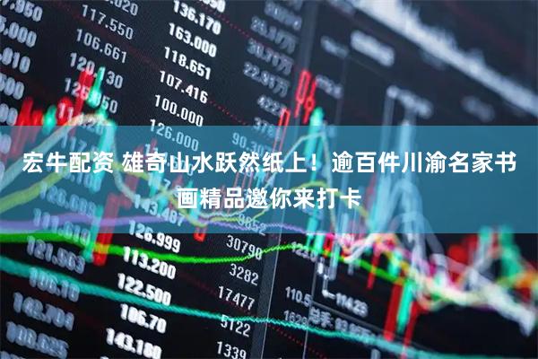宏牛配资 雄奇山水跃然纸上！逾百件川渝名家书画精品邀你来打卡