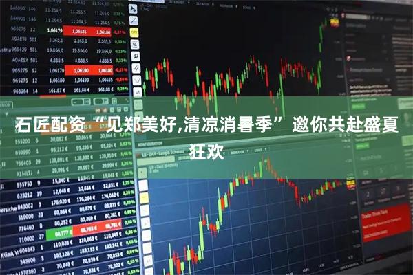 石匠配资 “见郑美好,清凉消暑季” 邀你共赴盛夏狂欢