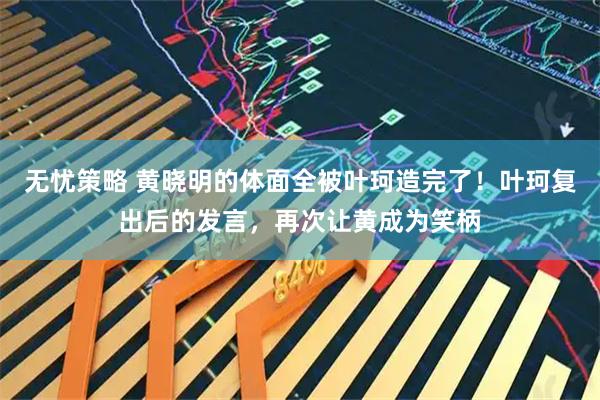 无忧策略 黄晓明的体面全被叶珂造完了！叶珂复出后的发言，再次让黄成为笑柄