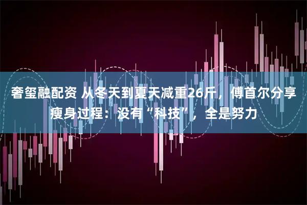 奢玺融配资 从冬天到夏天减重26斤，傅首尔分享瘦身过程：没有“科技”，全是努力