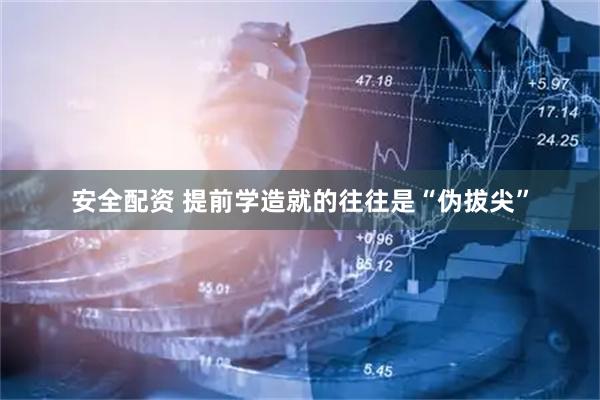 安全配资 提前学造就的往往是“伪拔尖”