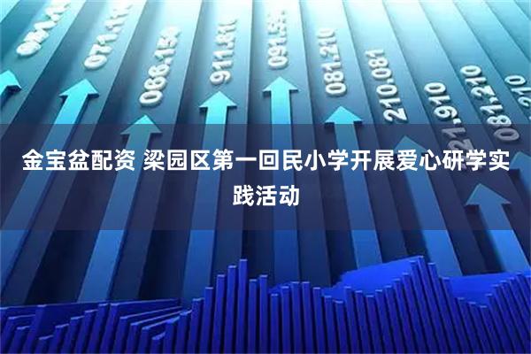 金宝盆配资 梁园区第一回民小学开展爱心研学实践活动