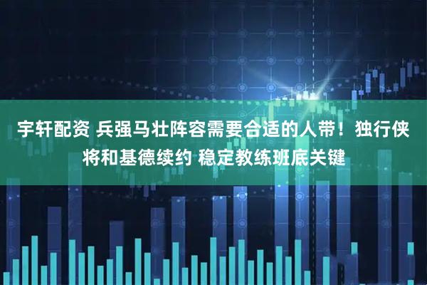 宇轩配资 兵强马壮阵容需要合适的人带！独行侠将和基德续约 稳定教练班底关键