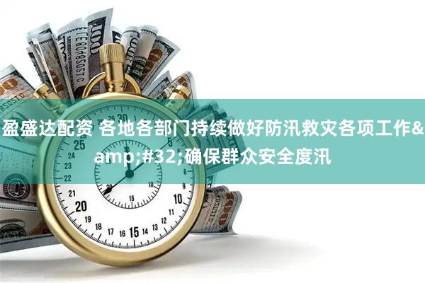盈盛达配资 各地各部门持续做好防汛救灾各项工作&#32;确保群众安全度汛