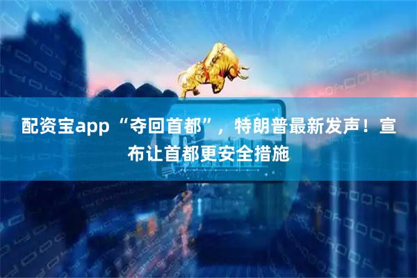 配资宝app “夺回首都”，特朗普最新发声！宣布让首都更安全措施