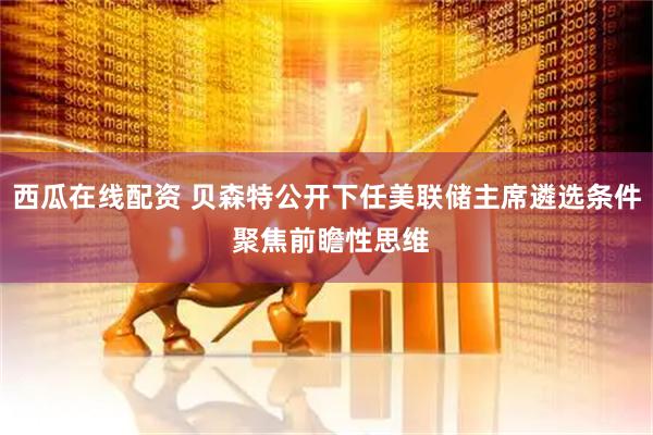 西瓜在线配资 贝森特公开下任美联储主席遴选条件 聚焦前瞻性思维
