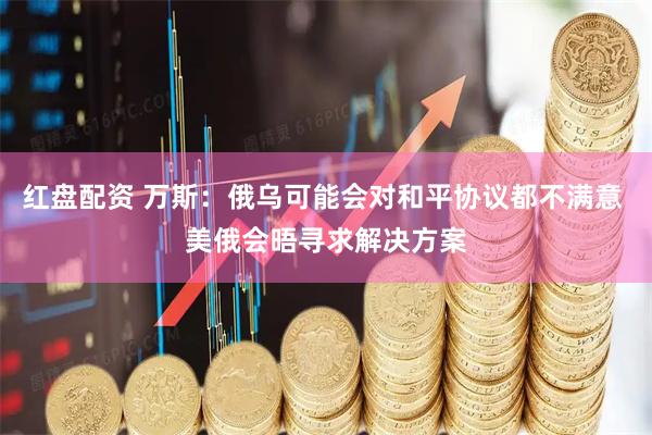 红盘配资 万斯：俄乌可能会对和平协议都不满意 美俄会晤寻求解决方案