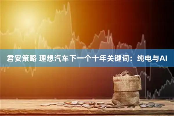 君安策略 理想汽车下一个十年关键词：纯电与AI