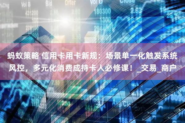 蚂蚁策略 信用卡用卡新规：场景单一化触发系统风控，多元化消费成持卡人必修课！_交易_商户