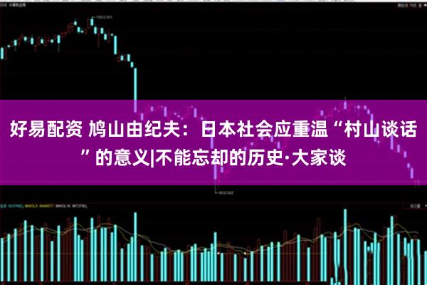 好易配资 鸠山由纪夫：日本社会应重温“村山谈话”的意义|不能忘却的历史·大家谈