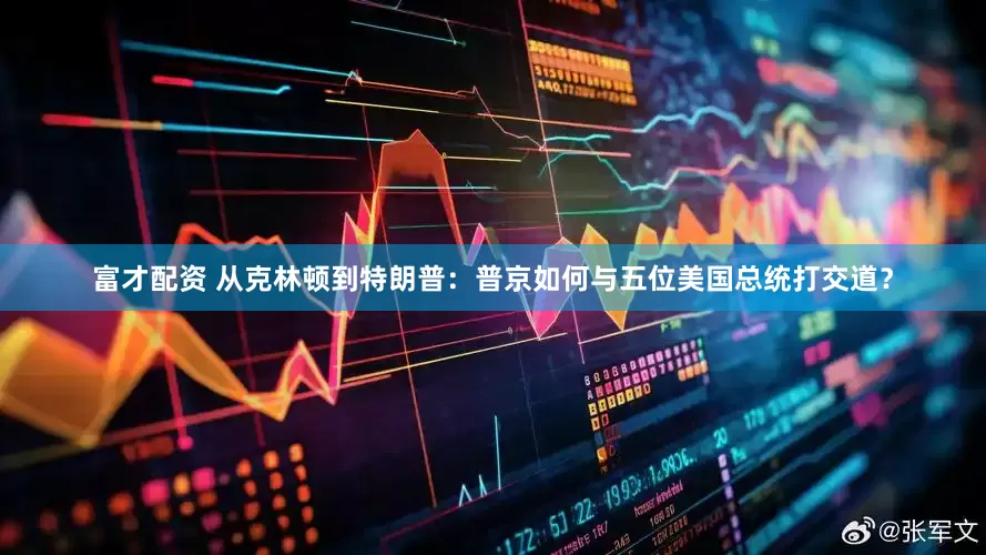 富才配资 从克林顿到特朗普：普京如何与五位美国总统打交道？
