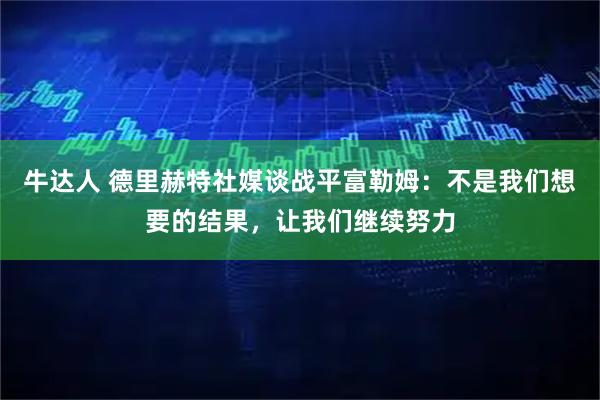 牛达人 德里赫特社媒谈战平富勒姆：不是我们想要的结果，让我们继续努力
