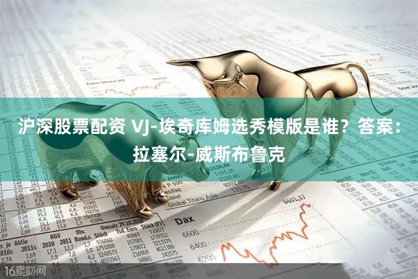 沪深股票配资 VJ-埃奇库姆选秀模版是谁？答案：拉塞尔-威斯布鲁克