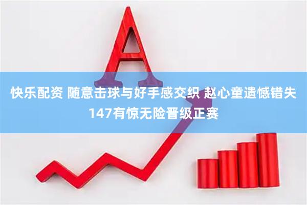 快乐配资 随意击球与好手感交织 赵心童遗憾错失147有惊无险晋级正赛