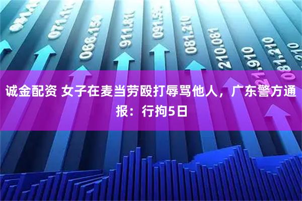 诚金配资 女子在麦当劳殴打辱骂他人，广东警方通报：行拘5日