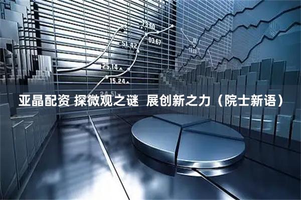 亚晶配资 探微观之谜  展创新之力（院士新语）