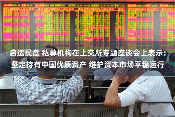 启运操盘 私募机构在上交所专题座谈会上表示：坚定持有中国优质资产 维护资本市场平稳运行