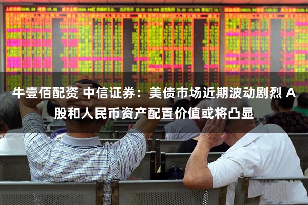 牛壹佰配资 中信证券：美债市场近期波动剧烈 A股和人民币资产配置价值或将凸显