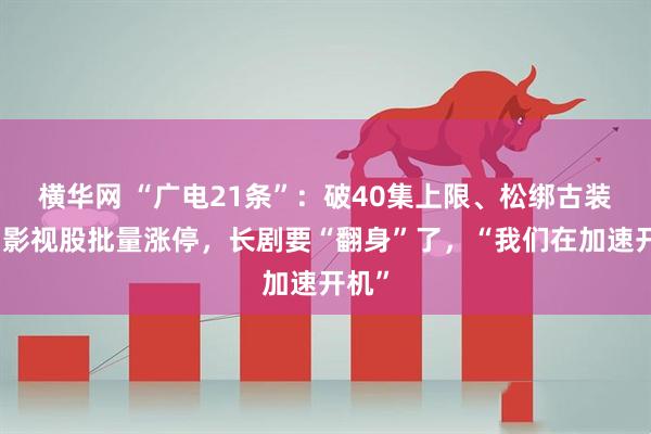 横华网 “广电21条”：破40集上限、松绑古装剧！影视股批量涨停，长剧要“翻身”了，“我们在加速开机”