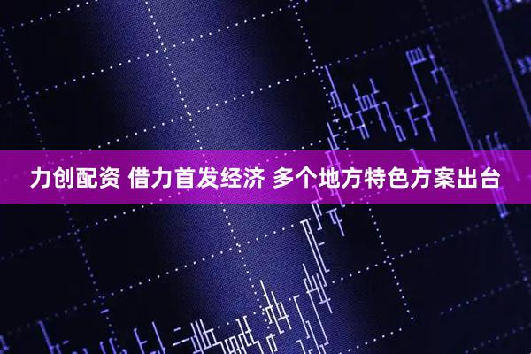 力创配资 借力首发经济 多个地方特色方案出台