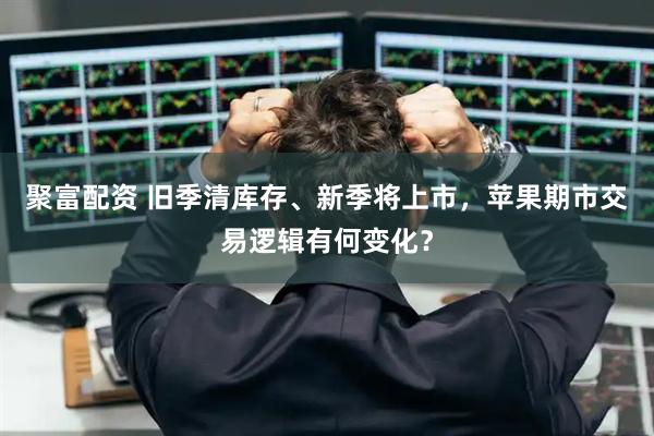 聚富配资 旧季清库存、新季将上市，苹果期市交易逻辑有何变化？