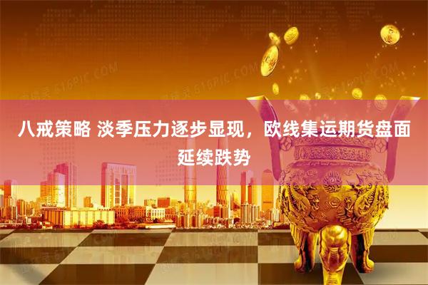 八戒策略 淡季压力逐步显现，欧线集运期货盘面延续跌势