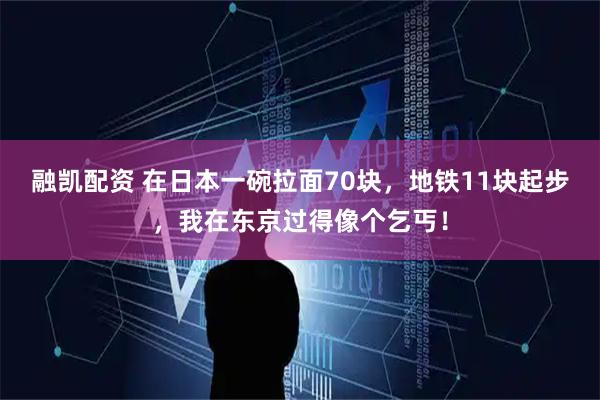 融凯配资 在日本一碗拉面70块，地铁11块起步，我在东京过得像个乞丐！