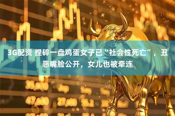 3G配资 捏碎一盘鸡蛋女子已“社会性死亡”，丑恶嘴脸公开，女儿也被牵连