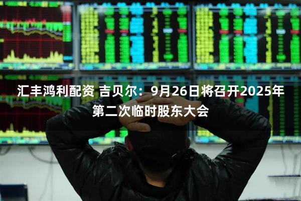 汇丰鸿利配资 吉贝尔：9月26日将召开2025年第二次临时股东大会