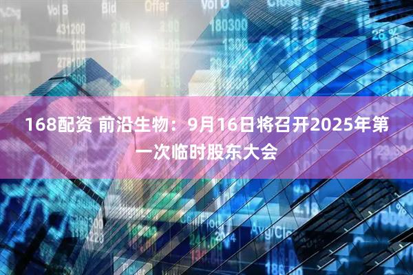 168配资 前沿生物：9月16日将召开2025年第一次临时股东大会