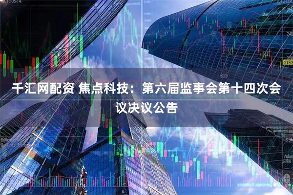 千汇网配资 焦点科技：第六届监事会第十四次会议决议公告