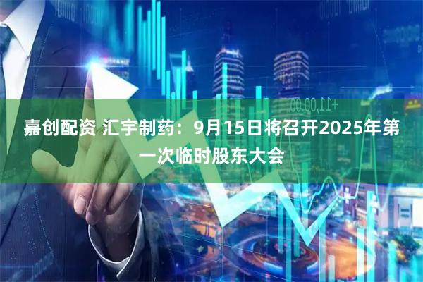 嘉创配资 汇宇制药：9月15日将召开2025年第一次临时股东大会