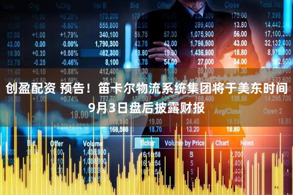 创盈配资 预告！笛卡尔物流系统集团将于美东时间9月3日盘后披露财报