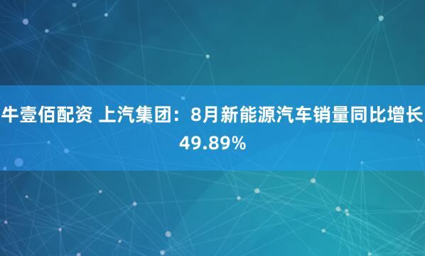 牛壹佰配资 上汽集团：8月新能源汽车销量同比增长49.89%