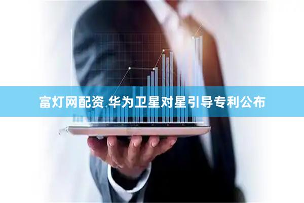 富灯网配资 华为卫星对星引导专利公布