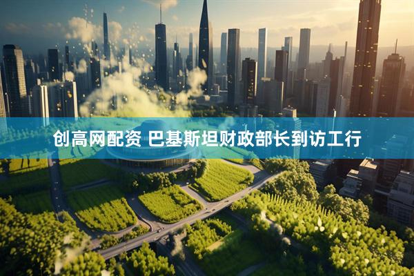 创高网配资 巴基斯坦财政部长到访工行