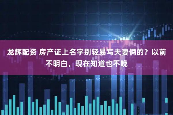 龙辉配资 房产证上名字别轻易写夫妻俩的？以前不明白，现在知道也不晚