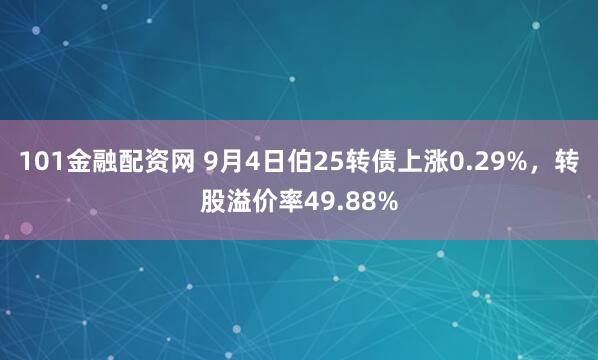 101金融配资网 9月4日伯25转债上涨0.29%，转股溢价率49.88%