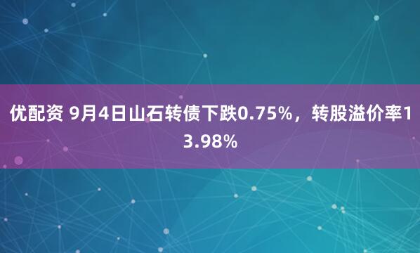 优配资 9月4日山石转债下跌0.75%，转股溢价率13.98%