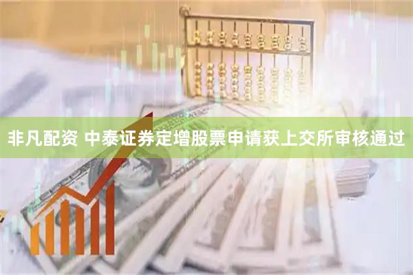 非凡配资 中泰证券定增股票申请获上交所审核通过