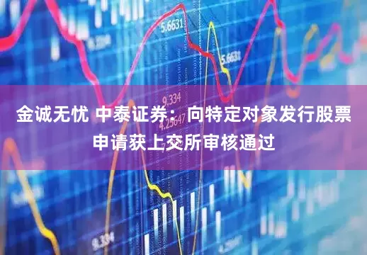 金诚无忧 中泰证券：向特定对象发行股票申请获上交所审核通过