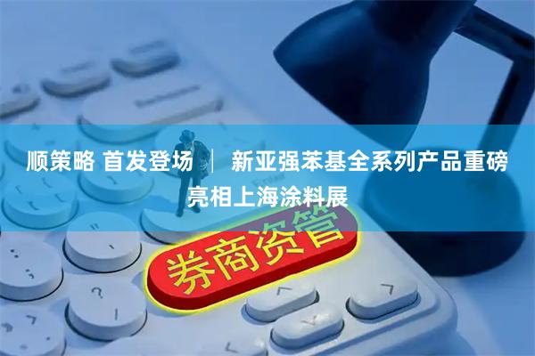 顺策略 首发登场 │ 新亚强苯基全系列产品重磅亮相上海涂料展